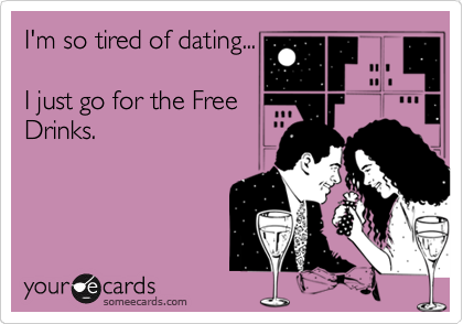 I'm so tired of dating...

I just go for the Free
Drinks.
