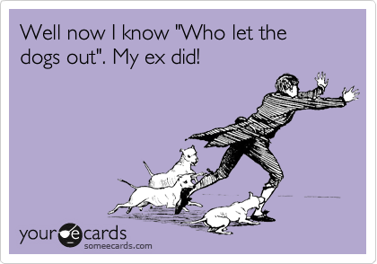 Well now I know "Who let the dogs out". My ex did!