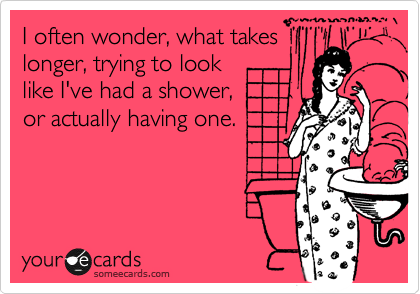 I often wonder, what takes
longer, trying to look
like I've had a shower,
or actually having one.