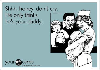 Shhh, honey, don't cry.
He only thinks
he's your daddy.