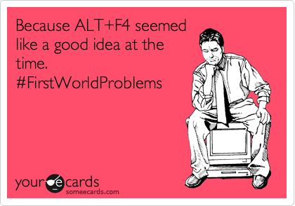 Because ALT+F4 seemed
like a good idea at the
time.
%23FirstWorldProblems