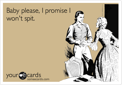 Baby please, I promise I
won't spit. 