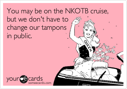 You may be on the NKOTB cruise, but we don't have to
change our tampons
in public.