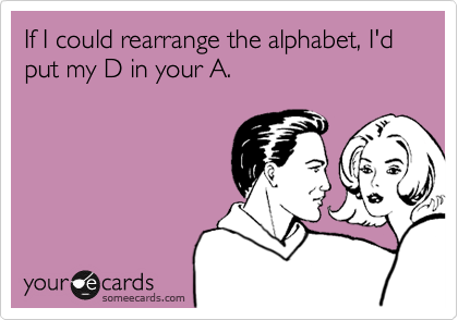 If I could rearrange the alphabet, I'd put my D in your A.