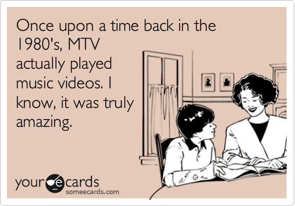 Once upon a time back in the 1980's, MTV
actually played
music videos. I
know, it was truly
amazing.