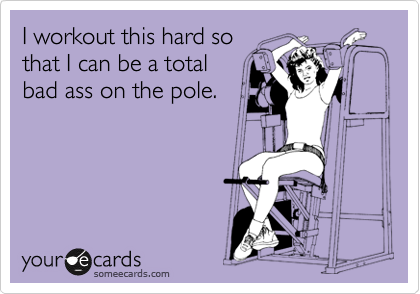 I workout this hard so
that I can be a total
bad ass on the pole.