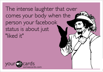 The intense laughter that over
comes your body when the 
person your facebook
status is about just
"liked it"