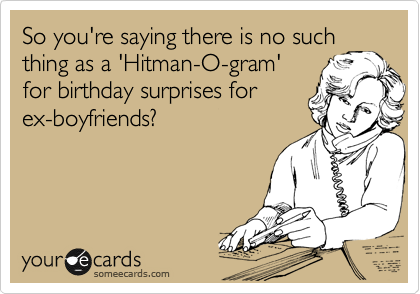 So you're saying there is no such
thing as a 'Hitman-O-gram'
for birthday surprises for
ex-boyfriends?