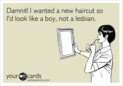 Damnit! I wanted a new haircut so I'd look like a boy, not a lesbian. 