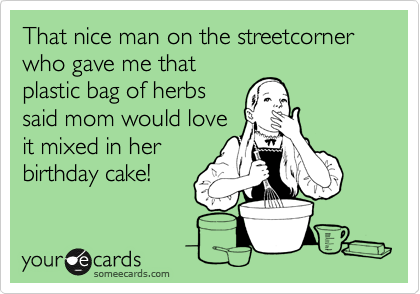 That nice man on the streetcorner who gave me that
plastic bag of herbs
said mom would love
it mixed in her
birthday cake!