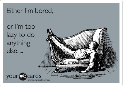 Either I'm bored,

or I'm too
lazy to do
anything
else.....