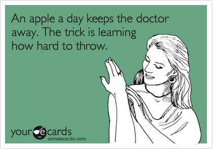 An apple a day keeps the doctor away. The trick is learning
how hard to throw.