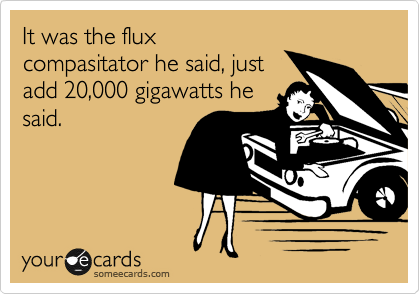 It was the flux
compasitator he said, just
add 20,000 gigawatts he
said.
