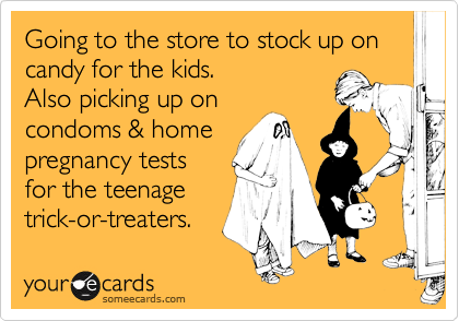 Going to the store to stock up on candy for the kids. 
Also picking up on 
condoms & home 
pregnancy tests 
for the teenage
trick-or-treaters. 