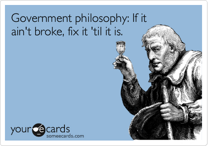 Government philosophy: If it
ain't broke, fix it 'til it is.