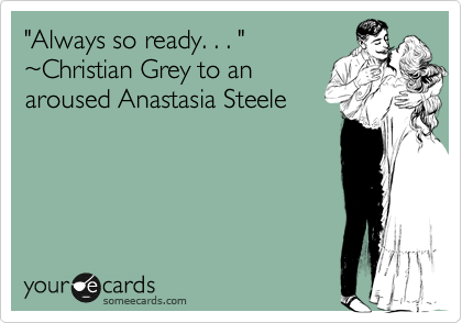 "Always so ready. . . " 
%7EChristian Grey to an
aroused Anastasia Steele