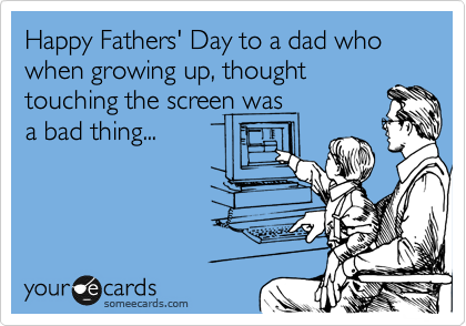 Happy Fathers' Day to a dad who when growing up, thought
touching the screen was
a bad thing...