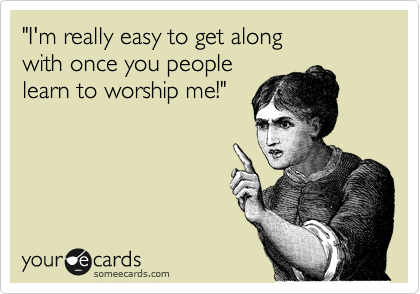 "I'm really easy to get along 
with once you people 
learn to worship me!"

