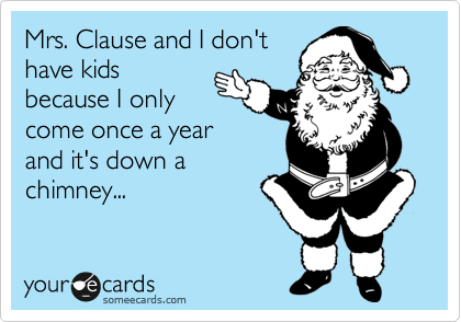 Mrs. Clause and I don't
have kids
because I only
come once a year
and it's down a
chimney...