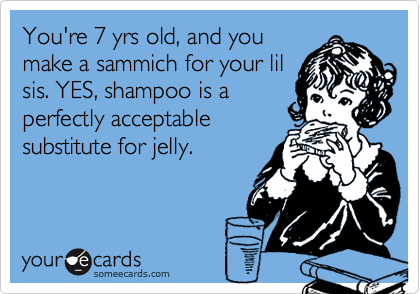 You're 7 yrs old, and you
make a sammich for your lil
sis. YES, shampoo is a
perfectly acceptable
substitute for jelly.