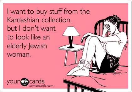 I want to buy stuff from the
Kardashian collection,
but I don't want
to look like an
elderly Jewish
woman.