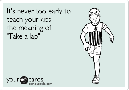 It's never too early to
teach your kids 
the meaning of
"Take a lap"