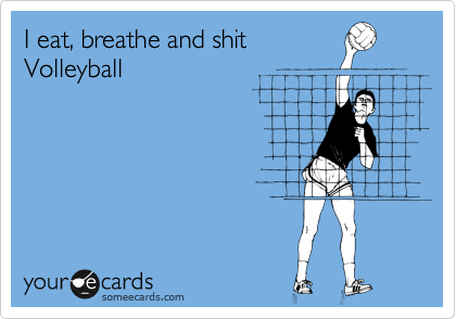 I eat, breathe and shit
Volleyball