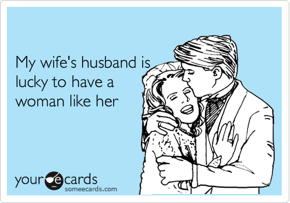 

My wife's husband is
lucky to have a
woman like her