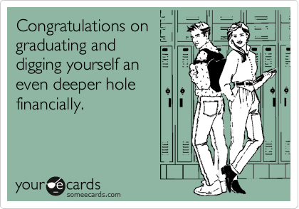 Congratulations on
graduating and
digging yourself an
even deeper hole
financially.