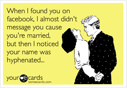 When I found you on
facebook, I almost didn't
message you cause
you're married,
but then I noticed
your name was
hyphenated...