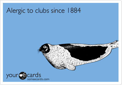 Alergic to clubs since 1884