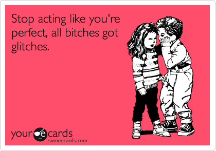Stop acting like you're
perfect, all bitches got
glitches.