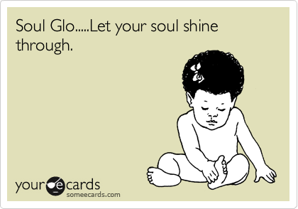 Soul Glo.....Let your soul shine through.