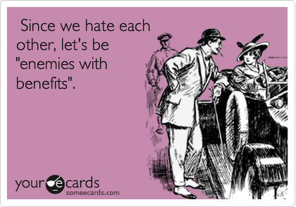  Since we hate each
other, let's be
"enemies with
benefits".