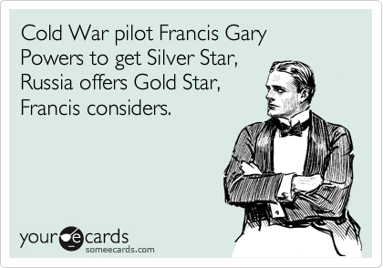 Cold War pilot Francis Gary Powers to get Silver Star,
Russia offers Gold Star,
Francis considers.