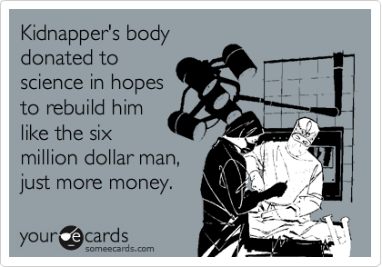 Kidnapper's body
donated to
science in hopes
to rebuild him
like the six
million dollar man,
just more money.