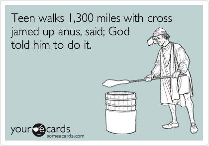 Teen walks 1,300 miles with cross jamed up anus, said; God
told him to do it.