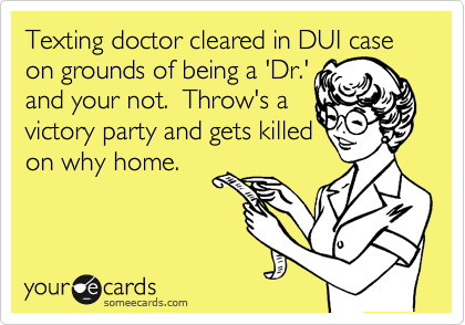 Texting doctor cleared in DUI case  on grounds of being a 'Dr.'
and your not.  Throw's a
victory party and gets killed
on why home.