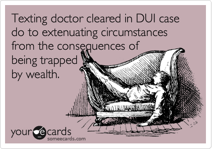 Texting doctor cleared in DUI case do to extenuating circumstances from the consequences of 
being trapped
by wealth.