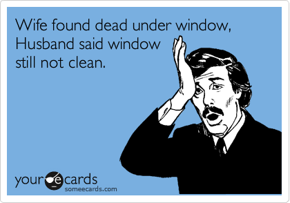 Wife found dead under window, Husband said window
still not clean.