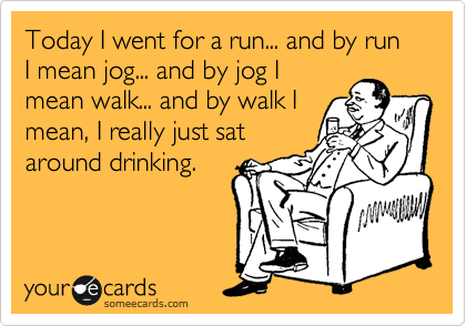 Today I went for a run... and by run I mean jog... and by jog I
mean walk... and by walk I
mean, I really just sat
around drinking. 
