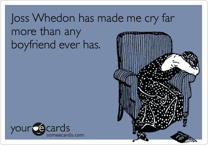 Joss Whedon has made me cry far more than any
boyfriend ever has.