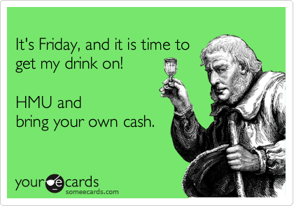 
It's Friday, and it is time to
get my drink on!

HMU and
bring your own cash.