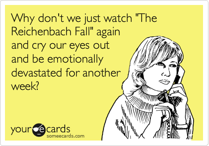Why don't we just watch "The Reichenbach Fall" again
and cry our eyes out
and be emotionally
devastated for another
week?