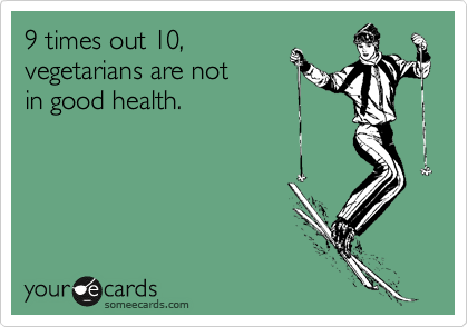 9 times out 10,
vegetarians are not
in good health.