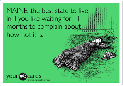 MAINE...the best state to live
in if you like waiting for 11
months to complain about
how hot it is.