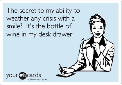 The secret to my ability to 
weather any crisis with a
smile?  It's the bottle of
wine in my desk drawer.