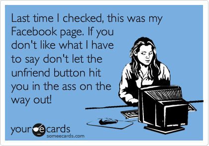 Last time I checked, this was my Facebook page. If you
don't like what I have
to say don't let the
unfriend button hit
you in the ass on the
way out!