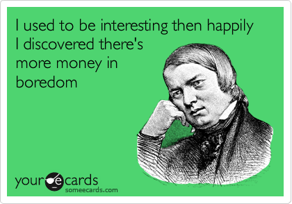 I used to be interesting then happily I discovered there's
more money in
boredom