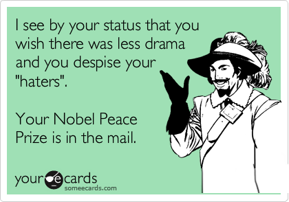 I see by your status that you
wish there was less drama
and you despise your
"haters".  

Your Nobel Peace
Prize is in the mail.